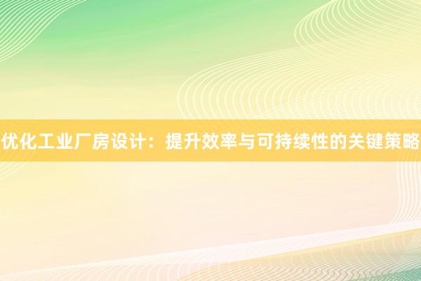 优化工业厂房设计：提升效率与可持续性的关键策略