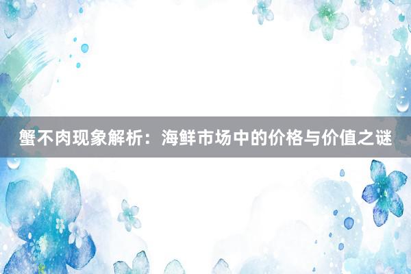 蟹不肉现象解析：海鲜市场中的价格与价值之谜